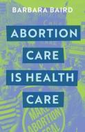 Abortion Care Is Health Care di Barbara Baird edito da Melbourne University Press