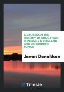Lectures on the History of Education in Prussia & England and on Kindred Topics di James Donaldson edito da Trieste Publishing