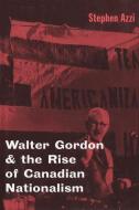 Walter Gordon and the Rise of Canadian Nationalism di Stephen Azzi edito da MCGILL QUEENS UNIV PR