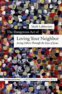 The Dangerous Act of Loving Your Neighbor: Seeing Others Through the Eyes of Jesus di Mark Labberton edito da InterVarsity Press