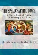 The Spellcrafting Coach: A Metaphysical Guide to Revamp Your Life di B. Melusine Mihaltses edito da Feminine Divine Works
