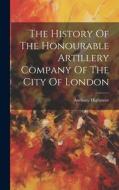 The History Of The Honourable Artillery Company Of The City Of London di Anthony Highmore edito da LEGARE STREET PR