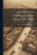 Municipal Ownership in Great Britain di Hugo Richard Meyer edito da LEGARE STREET PR