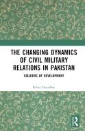 The Changing Dynamics Of Civil Military Relations In Pakistan di Rabia Chaudhry edito da Taylor & Francis Ltd