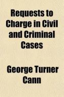 Requests To Charge In Civil And Criminal Cases di George Turner Cann edito da General Books Llc