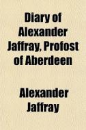 Diary Of Alexander Jaffray, Profost Of A di Alexander Jaffray edito da General Books