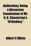 Authordoxy, Being A Discursive Examination Of Mr. G. K. Chesterton's "orthodoxy." di Albert C. White edito da General Books Llc