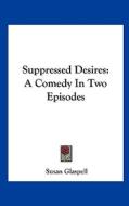 Suppressed Desires: A Comedy in Two Episodes di Susan Glaspell edito da Kessinger Publishing