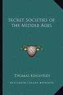 Secret Societies of the Middle Ages di Thomas Keightley edito da Kessinger Publishing
