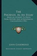 The Phoenix, as an Essay: Being an Attempt to Prove from History and Astronomical Calculations (1781) di John Goodridge edito da Kessinger Publishing