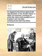 An Appeal To The Throne Against The Naturalization Of The Jewish Nation di Britannia edito da Gale Ecco, Print Editions