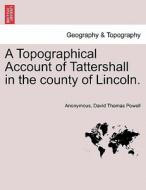 A Topographical Account of Tattershall in the county of Lincoln. Second Edition di Anonymous, David Thomas Powell edito da British Library, Historical Print Editions