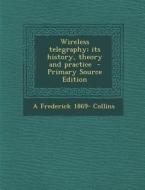 Wireless Telegraphy; Its History, Theory and Practice - Primary Source Edition di Archie Frederick Collins edito da Nabu Press