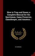 How to Trap and Snare; A Complete Manual for the Sportsman, Game Preserver, Gamekeeper, and Amateur .. di W. Carnegie edito da CHIZINE PUBN