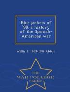 Blue Jackets Of '98; A History Of The Spanish-american War - War College Series di Willis J 1863-1934 Abbot edito da War College Series