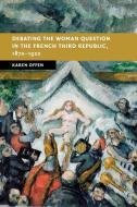 Debating the Woman Question in the French Third Republic, 1870-1920 di Karen (Stanford University Offen edito da Cambridge University Press