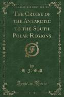 The Cruise Of The Antarctic To The South Polar Regions (classic Reprint) di H J Bull edito da Forgotten Books