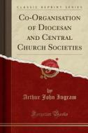 Co-organisation Of Diocesan And Central Church Societies (classic Reprint) di Arthur John Ingram edito da Forgotten Books
