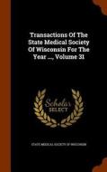 Transactions Of The State Medical Society Of Wisconsin For The Year ..., Volume 31 edito da Arkose Press