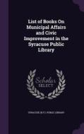 List Of Books On Municipal Affairs And Civic Improvement In The Syracuse Public Library edito da Palala Press