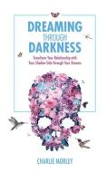 Dreaming Through Darkness: Shine Light Into the Shadow to Live the Life of Your Dreams di Charlie Morley edito da HAY HOUSE