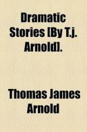 Dramatic Stories [by T.j. Arnold]. di Thomas James Arnold edito da General Books Llc