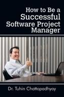 How to Be a Successful Software Project Manager di Tuhin Chattopadhyay edito da Partridge India