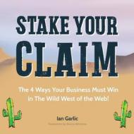 Stake Your Claim: The Four Ways Your Business Must Win in the Wild West of the Web di Ian J. Garlic edito da Createspace