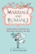Marriage and Romance: Creative Ways to Keep the Love Alive When Life Gets in the Way di T. Whitmore edito da Createspace