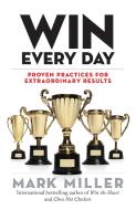 Win Every Day: Proven Practices for Extraordinary Results di Mark Miller edito da BERRETT KOEHLER PUBL INC