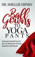 Ballgowns to Yoga Pants: Entrepreneurial Secrets Forcreatingyour Dream Business and Brand