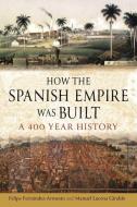 How the Spanish Empire Was Built: A 400 Year History di Felipe Fernández-Armesto, Manuel Lucena Giraldo edito da REAKTION BOOKS