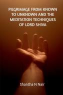 PILGRIMAGE FROM KNOWN TO UNKNOWN AND THE MEDITATION TECHNIQUES OF LORD SHIVA di Shantha N edito da Notion Press