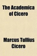 The Academica Of Cicero di Marcus Tullius Cicero edito da General Books Llc