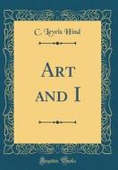Art and I (Classic Reprint) di C. Lewis Hind edito da Forgotten Books