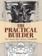 The Practical Builder: The Classic 18th-Century Handbook di William Pain edito da DOVER PUBN INC