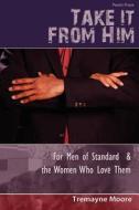 Take It from Him: For Men of Standard & the Women Who Love Them di Tremayne Moore edito da Maynetre Manuscripts LLC