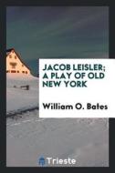 Jacob Leisler; A Play of Old New York di William O. Bates edito da LIGHTNING SOURCE INC