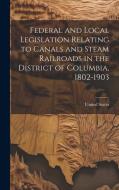 Federal and Local Legislation Relating to Canals and Steam Railroads in the District of Columbia, 1802-1903 edito da LEGARE STREET PR