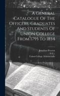 A General Catalogue Of The Officers, Graduates And Students Of Union College From 1795 To 1854 di Union College (Schenectady, N. Y. )., Jonathan Pearson edito da LEGARE STREET PR