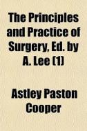 The Principles and Practice of Surgery, Ed. by A. Lee Volume 1 di Astley Paston Cooper edito da Rarebooksclub.com