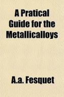 A Pratical Guide For The Metallicalloys di A.a. Fesquet edito da General Books