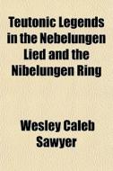Teutonic Legends In The Nebelungen Lied di Wesley Caleb Sawyer edito da General Books