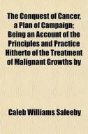 The Conquest Of Cancer, A Plan Of Campai di Caleb Williams Saleeby edito da General Books
