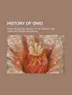 History Of Ohio; From The Glacial Period To The Present Time di James Patterson Lawyer edito da General Books Llc