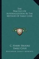 The Practice of Autosuggestion by the Method of Emile Coue di C. Harry Brooks edito da Kessinger Publishing
