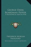 George Dana Boardman Pepper: A Biographical Sketch (1914) di Frederick Morgan Padelford edito da Kessinger Publishing