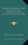 Petrol Motors and Motor Cars: A Handbook for Engineers, Designers, and Draftsmen (1905) di Thomas Hyler White edito da Kessinger Publishing