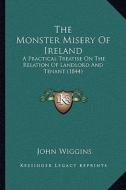 The Monster Misery of Ireland: A Practical Treatise on the Relation of Landlord and Tenant (1844) di John Wiggins edito da Kessinger Publishing