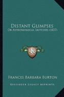 Distant Glimpses: Or Astronomical Sketches (1837) di Frances Barbara Burton edito da Kessinger Publishing